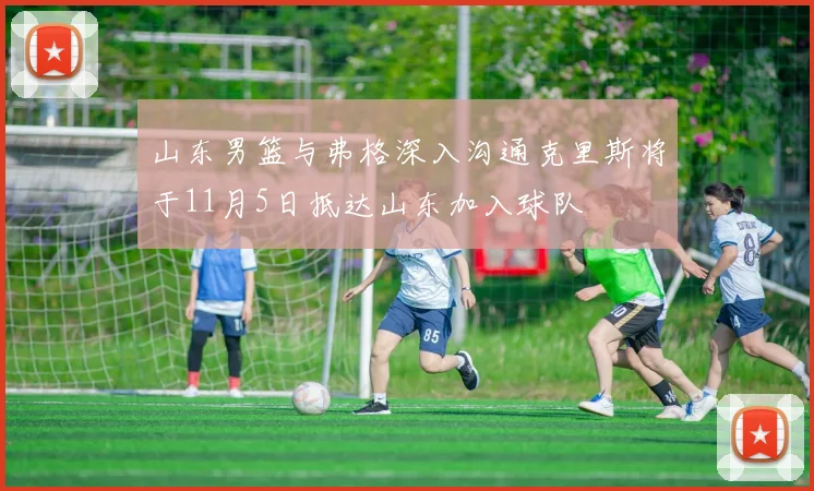 山东男篮与弗格深入沟通克里斯将于11月5日抵达山东加入球队