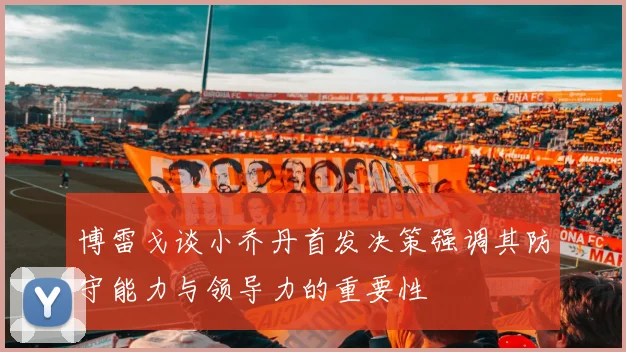 博雷戈谈小乔丹首发决策强调其防守能力与领导力的重要性