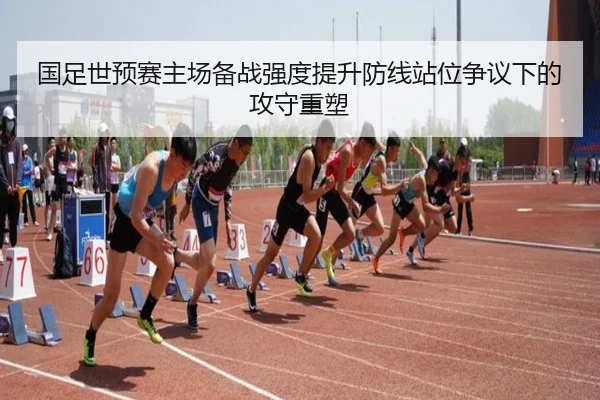 国足世预赛主场备战强度提升防线站位争议下的攻守重塑（Leyu）